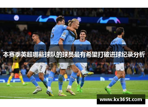 本赛季英超哪些球队的球员最有希望打破进球纪录分析
