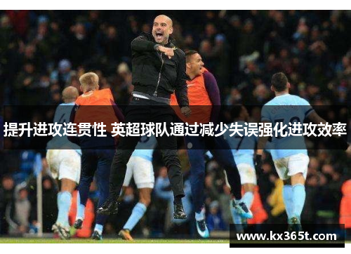提升进攻连贯性 英超球队通过减少失误强化进攻效率