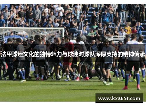 法甲球迷文化的独特魅力与球迷对球队深厚支持的精神传承