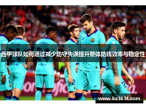 西甲球队如何通过减少防守失误提升整体防线效率与稳定性