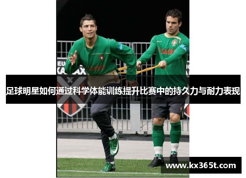 足球明星如何通过科学体能训练提升比赛中的持久力与耐力表现