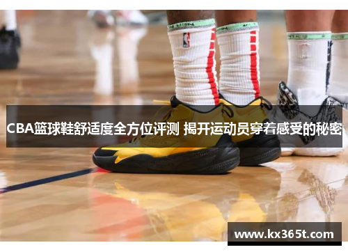 CBA篮球鞋舒适度全方位评测 揭开运动员穿着感受的秘密