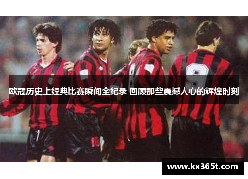欧冠历史上经典比赛瞬间全纪录 回顾那些震撼人心的辉煌时刻
